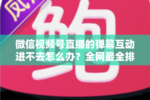 微信视频号直播的弹幕互动进不去怎么办?全网最全排查攻略与实用解决技巧一文学会 微信视频号直播的弹幕互动进不去怎么办?全网最全排查攻略与实用解决技巧一文学会