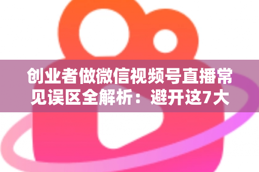 创业者做微信视频号直播常见误区全解析:避开这7大坑,让直播间真正为你带来客户与订单 创业者做微信视频号直播常见误区全解析:避开这7大坑,让直播间真正为你带来客户与订单