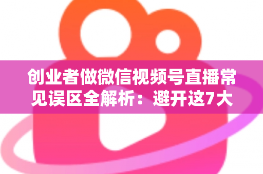 创业者做微信视频号直播常见误区全解析:避开这7大坑,让直播间真正为你带来客户与订单 创业者做微信视频号直播常见误区全解析:避开这7大坑,让直播间真正为你带来客户与订单