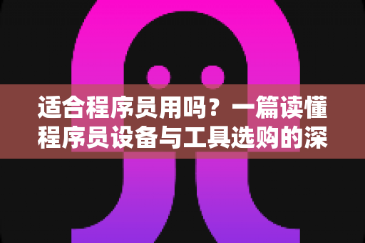 适合程序员用吗?一篇读懂程序员设备与工具选购的深度指南,帮你避开90%的踩坑陷阱 适合程序员用吗?一篇读懂程序员设备与工具选购的深度指南,帮你避开90%的踩坑陷阱