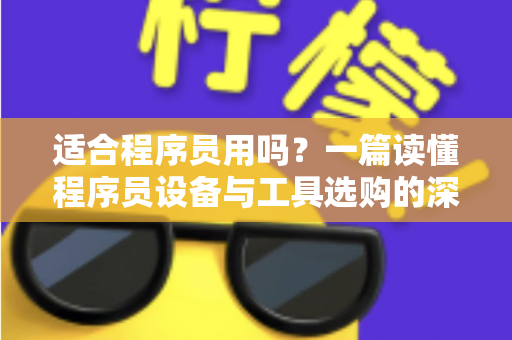 适合程序员用吗?一篇读懂程序员设备与工具选购的深度指南,帮你避开90%的踩坑陷阱 适合程序员用吗?一篇读懂程序员设备与工具选购的深度指南,帮你避开90%的踩坑陷阱