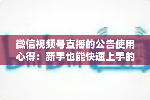 微信视频号直播的公告使用心得：新手也能快速上手的实战运营指南