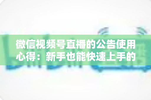 微信视频号直播的公告使用心得：新手也能快速上手的实战运营指南