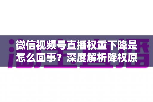 微信视频号直播权重下降是怎么回事?深度解析降权原因与恢复流量的实用方法 微信视频号直播权重下降是怎么回事?深度解析降权原因与恢复流量的实用方法