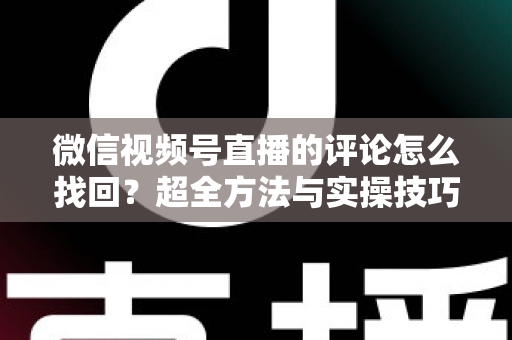 微信视频号直播的评论怎么找回？超全方法与实操技巧一文讲透