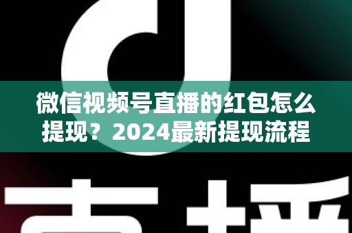微信视频号直播的红包怎么提现?2024最新提现流程与避坑指南全解析 微信视频号直播的红包怎么提现?2024最新提现流程与避坑指南全解析
