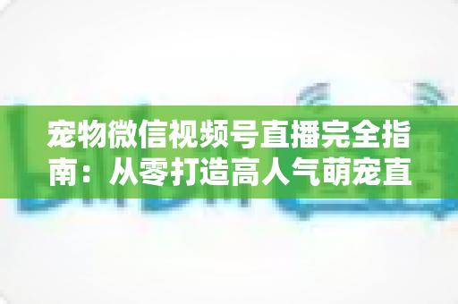 宠物微信视频号直播完全指南:从零打造高人气萌宠直播间的实战秘籍 宠物微信视频号直播完全指南:从零打造高人气萌宠直播间的实战秘籍