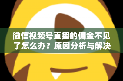 微信视频号直播的佣金不见了怎么办?原因分析与解决方法全攻略 微信视频号直播的佣金不见了怎么办?原因分析与解决方法全攻略