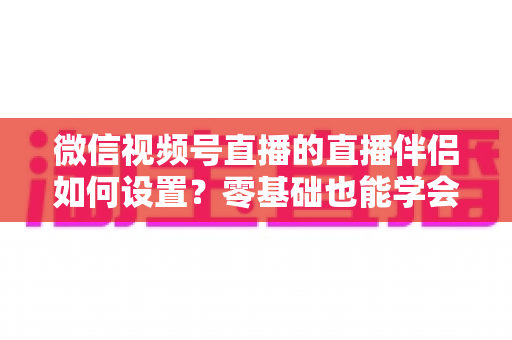 微信视频号直播的直播伴侣如何设置?零基础也能学会的完整配置教程(附参数推荐与避坑指南) 微信视频号直播的直播伴侣如何设置?零基础也能学会的完整配置教程(附参数推荐与避坑指南)