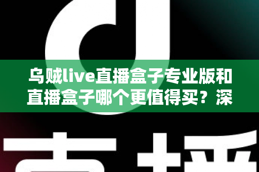 乌贼live直播盒子专业版和直播盒子哪个更值得买？深度对比评测助你一次选对直播设备