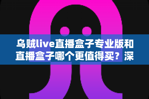 乌贼live直播盒子专业版和直播盒子哪个更值得买？深度对比评测助你一次选对直播设备