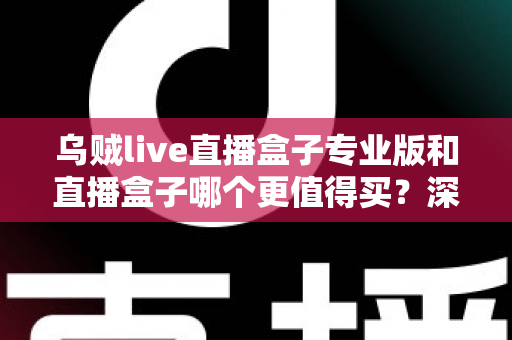 乌贼live直播盒子专业版和直播盒子哪个更值得买？深度对比评测助你一次选对直播设备