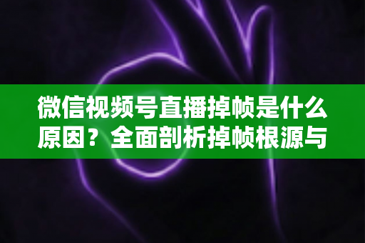 微信视频号直播掉帧是什么原因？全面剖析掉帧根源与实用解决方案，助你打造流畅稳定直播间