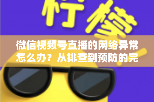 微信视频号直播的网络异常怎么办?从排查到预防的完整解决方案全解析 微信视频号直播的网络异常怎么办?从排查到预防的完整解决方案全解析
