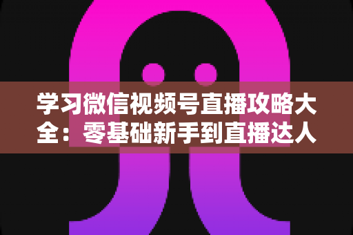 学习微信视频号直播攻略大全:零基础新手到直播达人的完整实战指南 学习微信视频号直播攻略大全:零基础新手到直播达人的完整实战指南