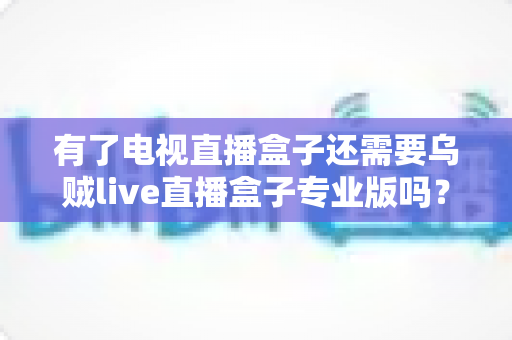有了电视直播盒子还需要乌贼live直播盒子专业版吗?一篇讲透区别、场景与选购思路的实用指南 有了电视直播盒子还需要乌贼live直播盒子专业版吗?一篇讲透区别、场景与选购思路的实用指南