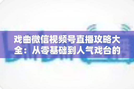 戏曲微信视频号直播攻略大全：从零基础到人气戏台的完整运营指南