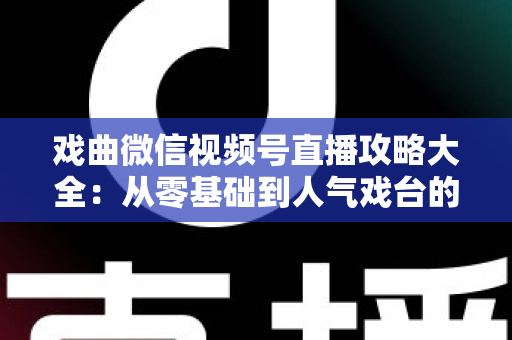 戏曲微信视频号直播攻略大全：从零基础到人气戏台的完整运营指南