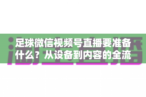 足球微信视频号直播要准备什么?从设备到内容的全流程实操指南 足球微信视频号直播要准备什么?从设备到内容的全流程实操指南