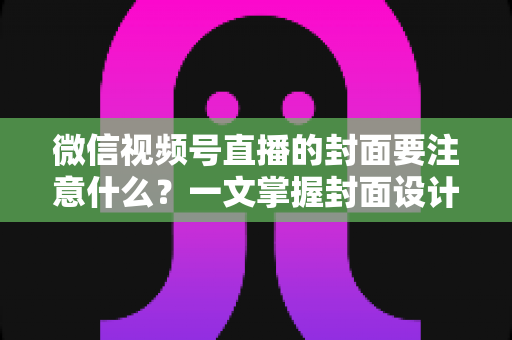 微信视频号直播的封面要注意什么？一文掌握封面设计核心技巧，助力直播间流量翻倍