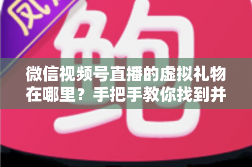 微信视频号直播的虚拟礼物在哪里？手把手教你找到并赠送虚拟礼物的完整指南