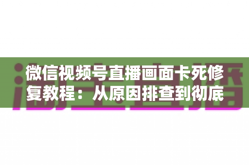 微信视频号直播画面卡死修复教程:从原因排查到彻底解决的完整指南 微信视频号直播画面卡死修复教程:从原因排查到彻底解决的完整指南