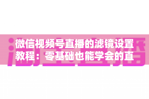 微信视频号直播的滤镜设置教程：零基础也能学会的直播间美颜优化全攻略