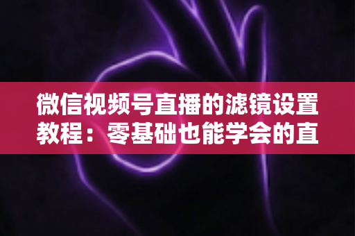 微信视频号直播的滤镜设置教程：零基础也能学会的直播间美颜优化全攻略