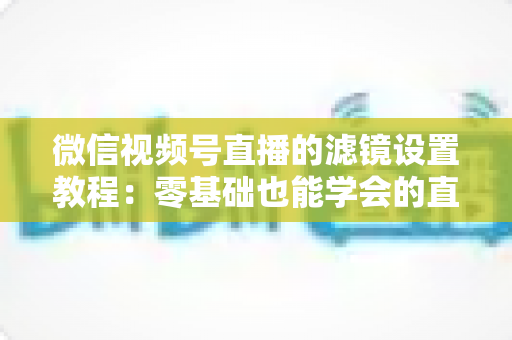 微信视频号直播的滤镜设置教程：零基础也能学会的直播间美颜优化全攻略