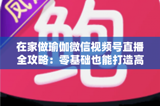 在家做瑜伽微信视频号直播全攻略:零基础也能打造高人气线上瑜伽课堂 在家做瑜伽微信视频号直播全攻略:零基础也能打造高人气线上瑜伽课堂