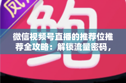 微信视频号直播的推荐位推荐全攻略:解锁流量密码,让你的直播间脱颖而出 微信视频号直播的推荐位推荐全攻略:解锁流量密码,让你的直播间脱颖而出
