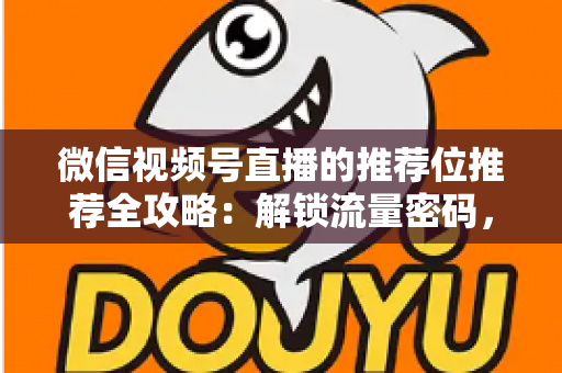 微信视频号直播的推荐位推荐全攻略：解锁流量密码，让你的直播间脱颖而出