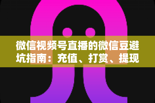 微信视频号直播的微信豆避坑指南:充值、打赏、提现全流程风险防范手册 微信视频号直播的微信豆避坑指南:充值、打赏、提现全流程风险防范手册