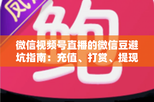 微信视频号直播的微信豆避坑指南:充值、打赏、提现全流程风险防范手册 微信视频号直播的微信豆避坑指南:充值、打赏、提现全流程风险防范手册