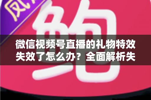 微信视频号直播的礼物特效失效了怎么办?全面解析失效原因与实用解决方案,快速恢复直播间互动氛围 微信视频号直播的礼物特效失效了怎么办?全面解析失效原因与实用解决方案,快速恢复直播间互动氛围