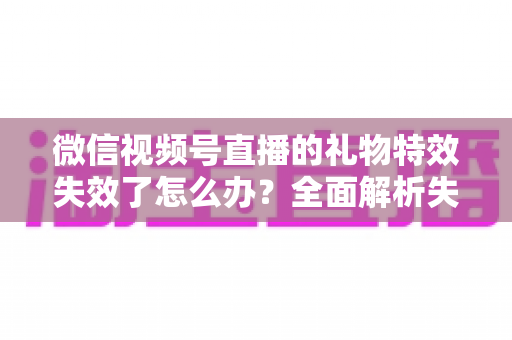 微信视频号直播的礼物特效失效了怎么办?全面解析失效原因与实用解决方案,快速恢复直播间互动氛围 微信视频号直播的礼物特效失效了怎么办?全面解析失效原因与实用解决方案,快速恢复直播间互动氛围