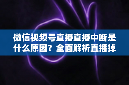微信视频号直播直播中断是什么原因?全面解析直播掉线根源与实用解决方案 微信视频号直播直播中断是什么原因?全面解析直播掉线根源与实用解决方案