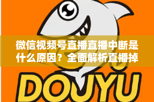 微信视频号直播直播中断是什么原因？全面解析直播掉线根源与实用解决方案