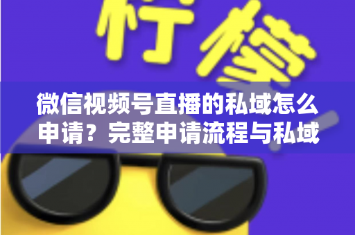 微信视频号直播的私域怎么申请?完整申请流程与私域运营实战指南 微信视频号直播的私域怎么申请?完整申请流程与私域运营实战指南
