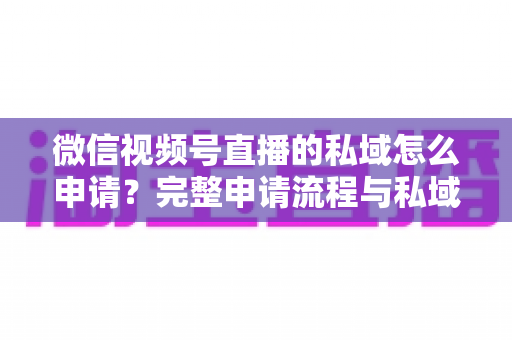 微信视频号直播的私域怎么申请？完整申请流程与私域运营实战指南