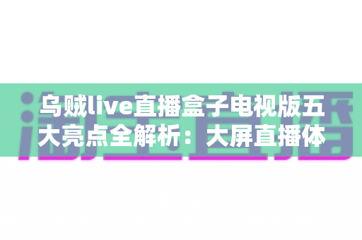 乌贼live直播盒子电视版五大亮点全解析:大屏直播体验一步到位的首选指南 乌贼live直播盒子电视版五大亮点全解析:大屏直播体验一步到位的首选指南