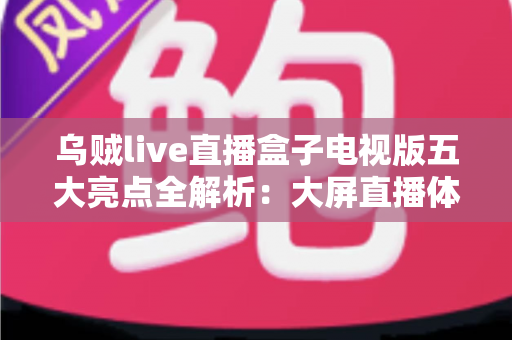 乌贼live直播盒子电视版五大亮点全解析:大屏直播体验一步到位的首选指南 乌贼live直播盒子电视版五大亮点全解析:大屏直播体验一步到位的首选指南