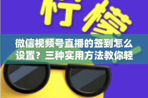 微信视频号直播的签到怎么设置?三种实用方法教你轻松搞定直播间签到,提升活跃与留存 微信视频号直播的签到怎么设置?三种实用方法教你轻松搞定直播间签到,提升活跃与留存