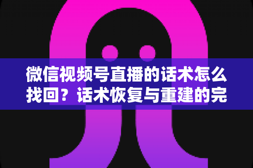 微信视频号直播的话术怎么找回?话术恢复与重建的完整实用指南 微信视频号直播的话术怎么找回?话术恢复与重建的完整实用指南