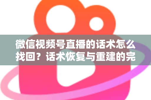 微信视频号直播的话术怎么找回?话术恢复与重建的完整实用指南 微信视频号直播的话术怎么找回?话术恢复与重建的完整实用指南