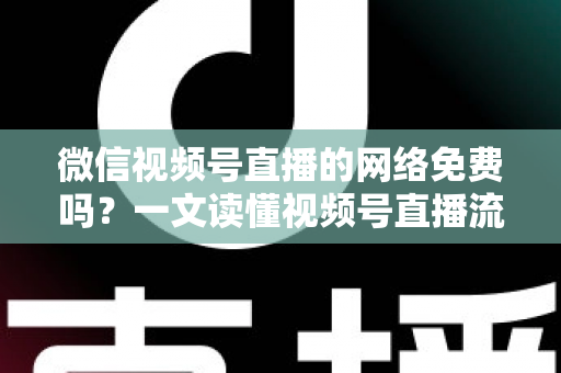 微信视频号直播的网络免费吗?一文读懂视频号直播流量费用真相与省流量全攻略 微信视频号直播的网络免费吗?一文读懂视频号直播流量费用真相与省流量全攻略