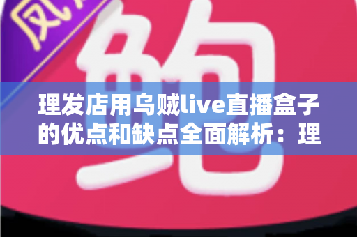 理发店用乌贼live直播盒子的优点和缺点全面解析：理发店老板开店引流前必读的实战指南