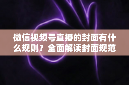 微信视频号直播的封面有什么规则?全面解读封面规范、审核标准与设计技巧 微信视频号直播的封面有什么规则?全面解读封面规范、审核标准与设计技巧