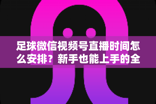 足球微信视频号直播时间怎么安排?新手也能上手的全套排期攻略 足球微信视频号直播时间怎么安排?新手也能上手的全套排期攻略