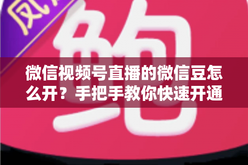 微信视频号直播的微信豆怎么开?手把手教你快速开通微信豆的完整教程与实用指南 微信视频号直播的微信豆怎么开?手把手教你快速开通微信豆的完整教程与实用指南